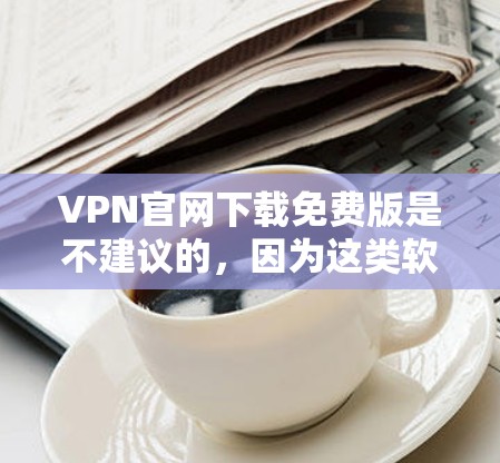 VPN官网下载免费版是不建议的，因为这类软件通常涉及非法内容或网络账号，可能会对网络环境造成损害，并且可能涉及版权保护条款。以下是一些建议