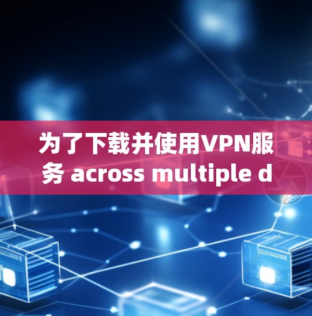为了下载并使用VPN服务 across multiple devices,follow these organized steps:
