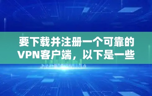 要下载并注册一个可靠的VPN客户端，以下是一些步骤和注意事项