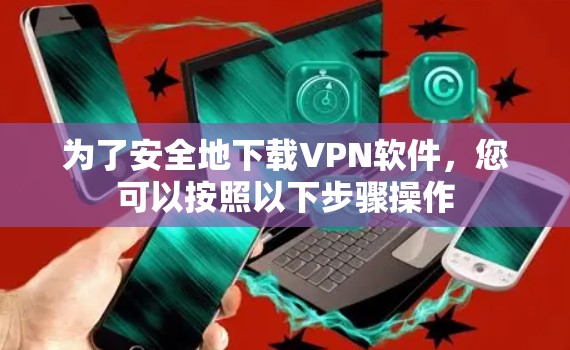 为了安全地下载VPN软件，您可以按照以下步骤操作