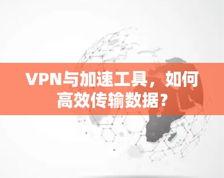 VPN与加速工具，如何高效传输数据？