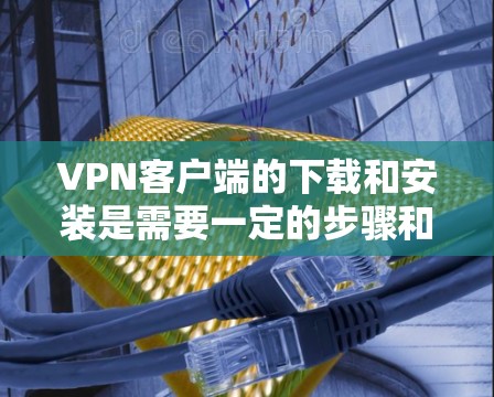 VPN客户端的下载和安装是需要一定的步骤和权限才能完成的。以下是一些建议，帮助您在海外网络客户端中安全且有效地下载和安装