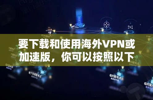 要下载和使用海外VPN或加速版，你可以按照以下步骤操作