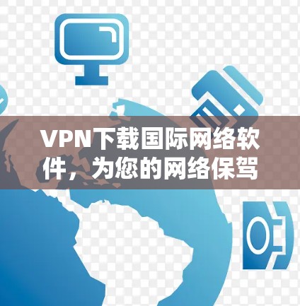 VPN下载国际网络软件，为您的网络保驾护航