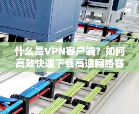 什么是VPN客户端？如何高效快速下载高速网络客户端？