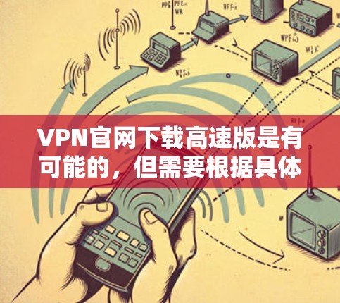 VPN官网下载高速版是有可能的,但需要根据具体情况来判断是否适合你的需求。以下是一些关键点需要考虑 VPN官网下载高速版是有可能的,但需要根据具体情况来判断是否适合你的需求。以下是一些关键点需要考虑