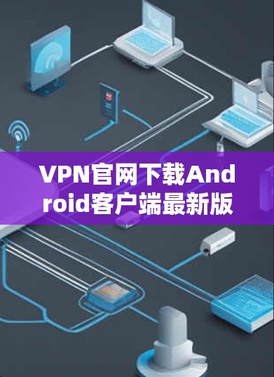 VPN官网下载Android客户端最新版,安全可靠,轻松解码下载 VPN官网下载Android客户端最新版,安全可靠,轻松解码下载