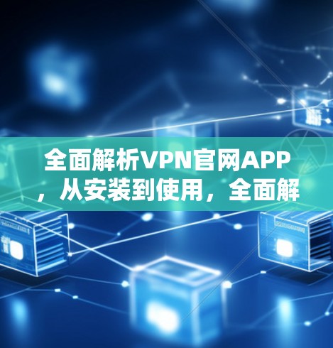 全面解析VPN官网APP,从安装到使用,全面解决你的VPN问题 全面解析VPN官网APP,从安装到使用,全面解决你的VPN问题