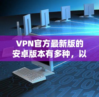 VPN官方最新版的安卓版本有多种，以下是几种常见的选择