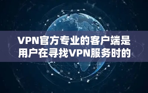 VPN官方专业的客户端是用户在寻找VPN服务时的可靠选择，以下是几个常见的VPN官方客户端推荐