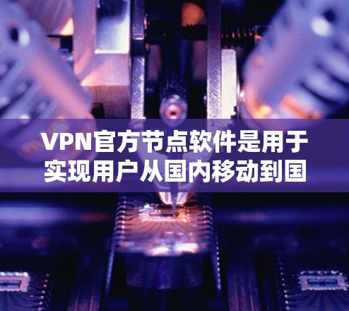 VPN官方节点软件是用于实现用户从国内移动到国外的VPN连接的网络设备。这些软件提供了一系列功能，包括加密连接、数据保护、防火墙设置等，帮助用户安全地访问网络服务