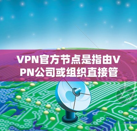 VPN官方节点是指由VPN公司或组织直接管理的节点，确保其能够安全访问互联网。这些节点通常负责内部监控、安全措施、认证和用户管理，以保障用户的信息安全。以下是对这些官方节点的详细说明