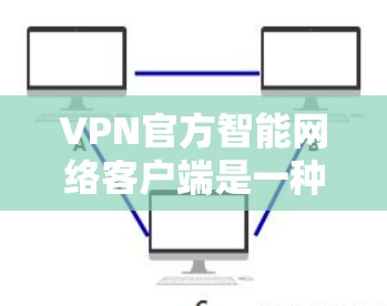 VPN官方智能网络客户端是一种通过加密技术和智能算法设计的网络访问工具，旨在提供更安全、智能的网络连接体验。以下是关于这些客户端的详细信息