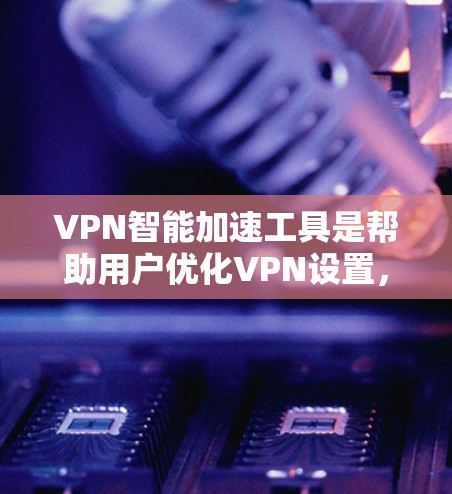 VPN智能加速工具是帮助用户优化VPN设置，减少延迟和延迟的工具。以下是对这些工具的详细介绍
