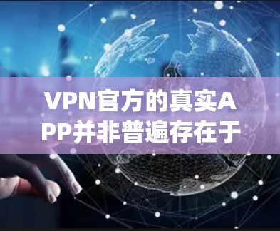 VPN官方的真实APP并非普遍存在于所有VPN服务中。通常，VPN的官方App是通过第三方网站或平台提供的，这些App可能不完全公开。以下是一些可能与VPN相关的推荐