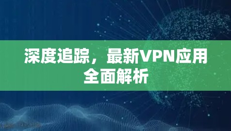 深度追踪，最新VPN应用全面解析