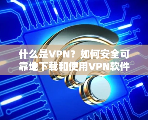 什么是VPN？如何安全可靠地下载和使用VPN软件？