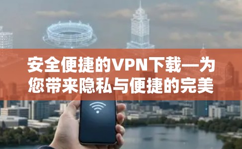 安全便捷的VPN下载—为您带来隐私与便捷的完美体验