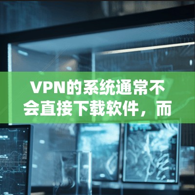 VPN的系统通常不会直接下载软件，而是通过网络加密连接，用户在电脑上使用的是普通软件，然后通过VPN连接到服务器。因此，用户下载Windows就是他们正常使用的电脑软件，通过VPN连接到服务器