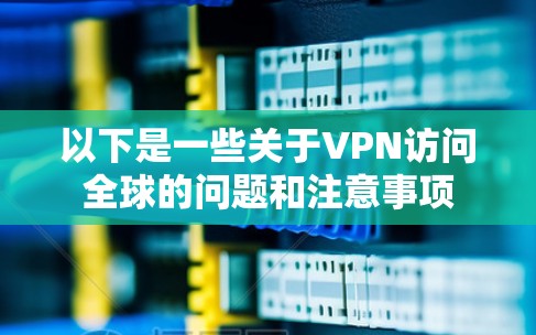 以下是一些关于VPN访问全球的问题和注意事项 以下是一些关于VPN访问全球的问题和注意事项