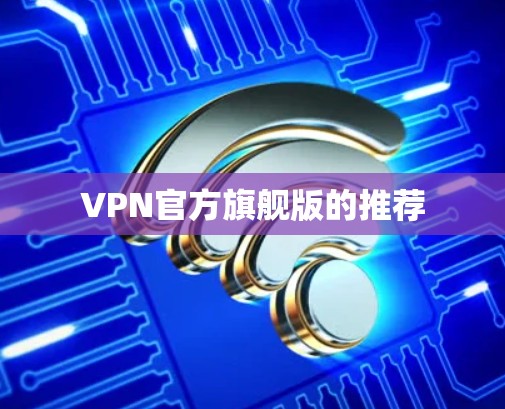 VPN官方旗舰版的推荐 VPN官方旗舰版的推荐