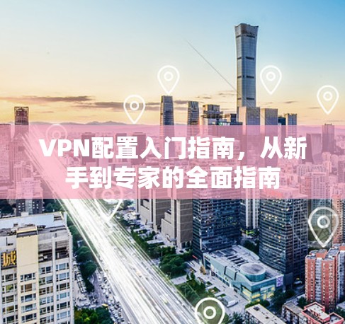 VPN配置入门指南,从新手到专家的全面指南 VPN配置入门指南,从新手到专家的全面指南