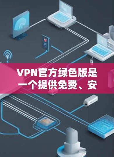 VPN官方绿色版是一个提供免费、安全且可靠的VPN服务的指南,旨在帮助用户访问互联网内容而不使用付费协议。以下是关于VPN官方绿色版的详细分析 VPN官方绿色版是一个提供免费、安全且可靠的VPN服务的指南,旨在帮助用户访问互联网内容而不使用付费协议。以下是关于VPN官方绿色版的详细分析