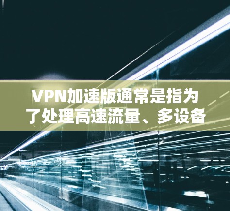 VPN加速版通常是指为了处理高速流量、多设备连接或特殊流量情况而优化的VPN服务。这些加速版通常能够提升VPN的性能和稳定性,满足用户在跨境使用时的需求。以下是关于VPN加速版的一些关键点 VPN加速版通常是指为了处理高速流量、多设备连接或特殊流量情况而优化的VPN服务。这些加速版通常能够提升VPN的性能和稳定性,满足用户在跨境使用时的需求。以下是关于VPN加速版的一些关键点