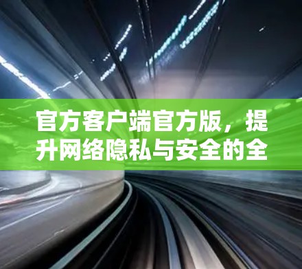 官方客户端官方版,提升网络隐私与安全的全新解决方案 官方客户端官方版,提升网络隐私与安全的全新解决方案