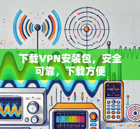 下载VPN安装包，安全可靠，下载方便