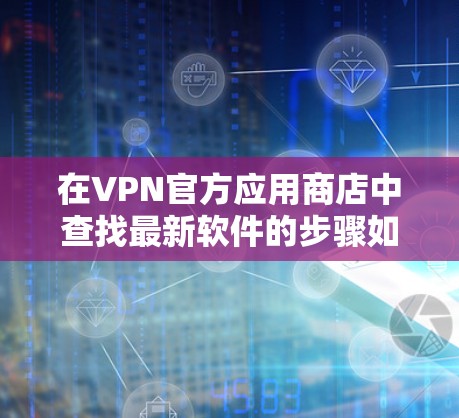 在VPN官方应用商店中查找最新软件的步骤如下