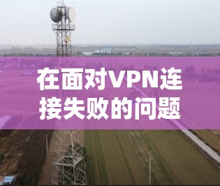 在面对VPN连接失败的问题时，以下是一步一步的解决方案