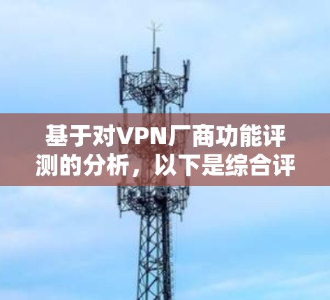 基于对VPN厂商功能评测的分析，以下是综合评分和综合排名