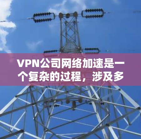 VPN公司网络加速是一个复杂的过程，涉及多个步骤和细节。以下是对该过程的详细说明