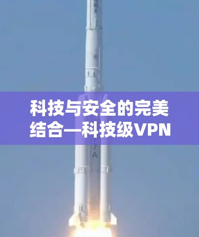 科技与安全的完美结合—科技级VPN工具测评