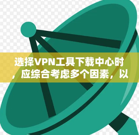 选择VPN工具下载中心时，应综合考虑多个因素，以找到最适合你的需求。以下是一个结构化的指南，帮助你做出明智的选择