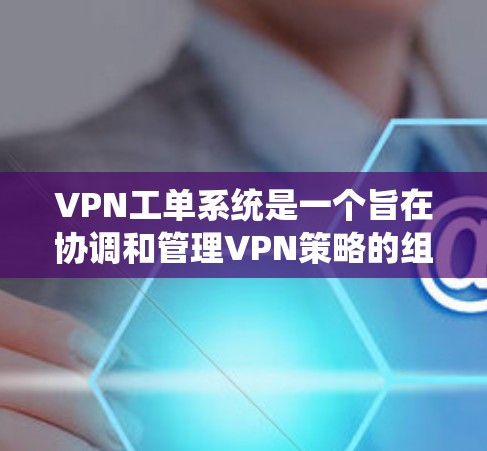VPN工单系统是一个旨在协调和管理VPN策略的组织或机制，涉及多方面的技术、法律和管理要素。以下是对该系统的一些详细说明