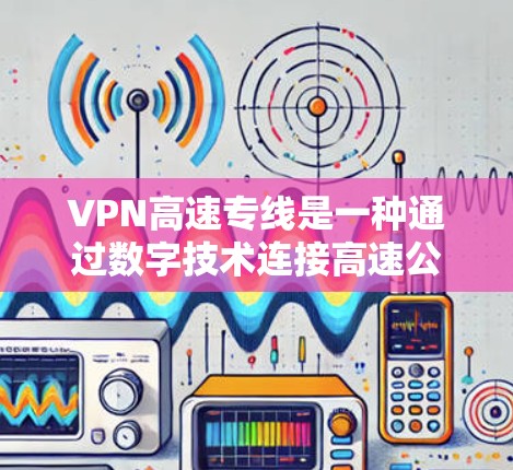 VPN高速专线是一种通过数字技术连接高速公路的网络服务，虽然理论上通过加密技术可以实现，但在实际使用中存在诸多风险。以下是逐步的解释和建议