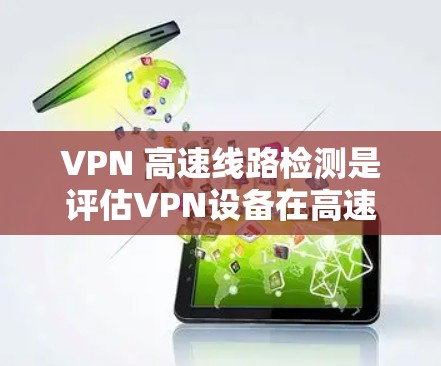 VPN 高速线路检测是评估VPN设备在高速公路上的工作能力，确保设备能够正常运行并不影响高速路的网络流量和稳定性。以下是对 VPN 高速线路检测的详细分析