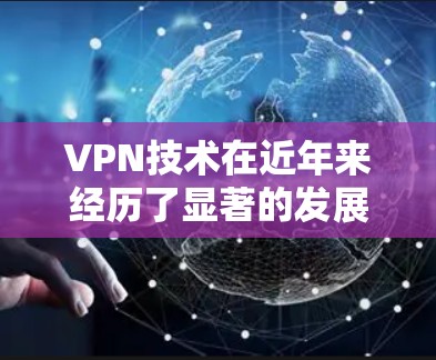 VPN技术在近年来经历了显著的发展和升级，最新版本也吸引了更多的用户关注。以下是几个主要的VPN版本及其特点
