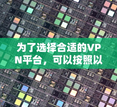 为了选择合适的VPN平台，可以按照以下步骤进行