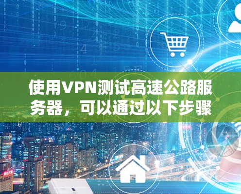 使用VPN测试高速公路服务器，可以通过以下步骤进行