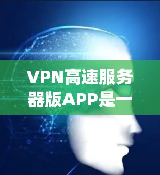 VPN高速服务器版APP是一种专为通过高速数据线连接到VPN服务器的手机应用，旨在提供 faster speeds 和 secure connections。以下是对这些APP的详细介绍