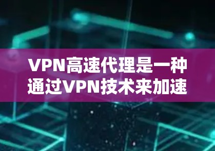 VPN高速代理是一种通过VPN技术来加速下载和上传速度的服务。它通常使用超高速率的网络连接来提升下载和上传数据的速度，从而减少网络延迟和延迟。以下是关于VPN高速代理的评测