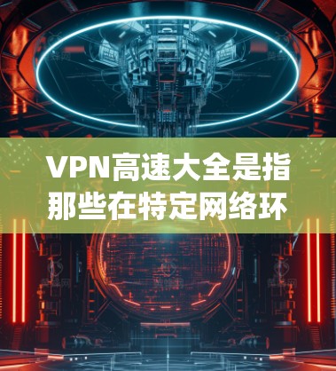 VPN高速大全是指那些在特定网络环境下提供高速连接的VPN服务。这些服务通常包括点对点VPN、点对点加 relay 等类型，以满足不同用户的网络需求。以下是一些常见的VPN高速大全和它们的特点
