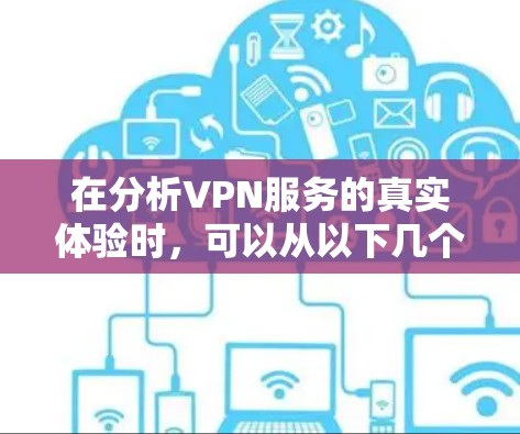在分析VPN服务的真实体验时，可以从以下几个方面入手，帮助用户全面评估这些工具的优缺点并做出合适的选择