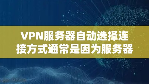 VPN服务器自动选择连接方式通常是因为服务器根据设备类型、配置、用户偏好和网络环境自动调整连接连接方式的。以下是对该现象的详细分析