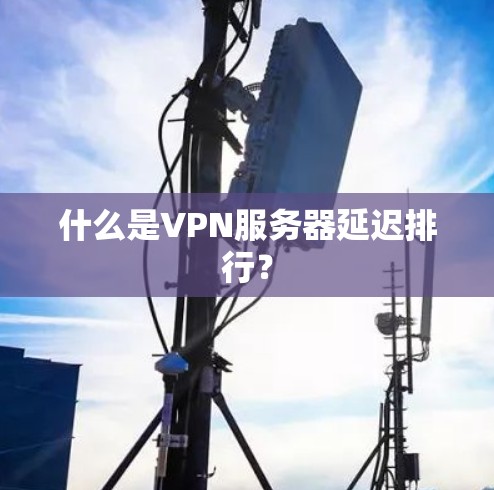 什么是VPN服务器延迟排行？