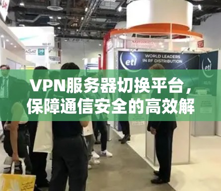 VPN服务器切换平台，保障通信安全的高效解决方案