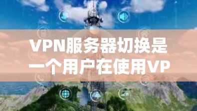 VPN服务器切换是一个用户在使用VPN服务时通过某种方式切换到不同服务器或网络环境的过程。以下是对这一功能的详细分析